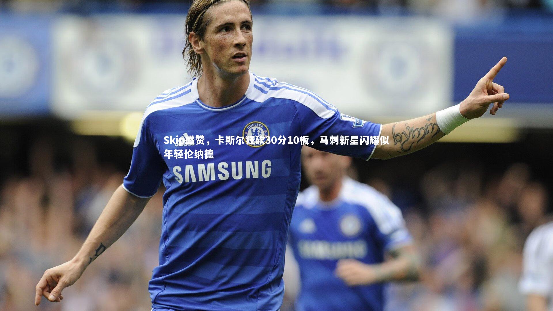 Skip盛赞，卡斯尔狂砍30分10板，马刺新星闪耀似年轻伦纳德