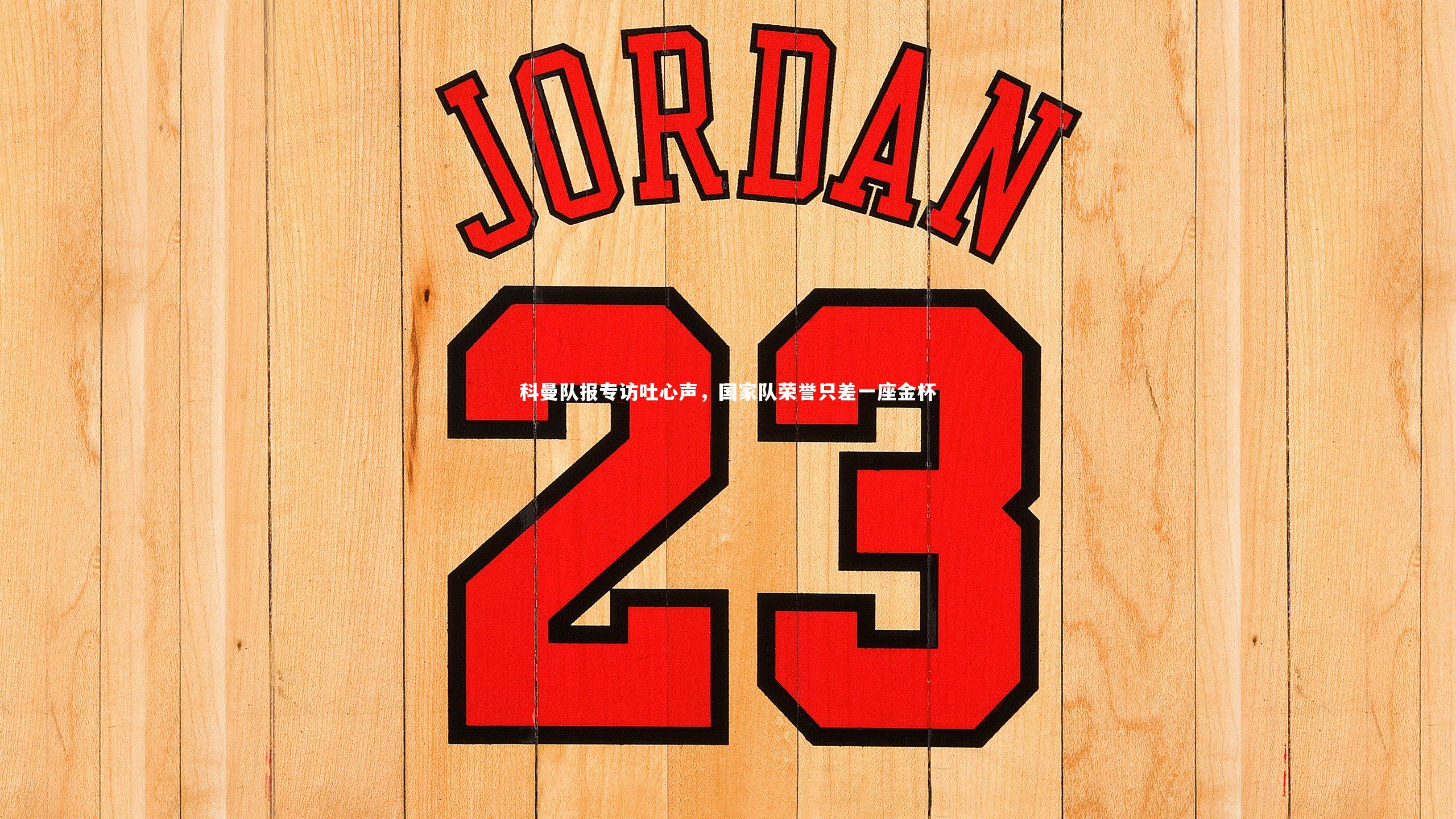 科曼队报专访吐心声，国家队荣誉只差一座金杯