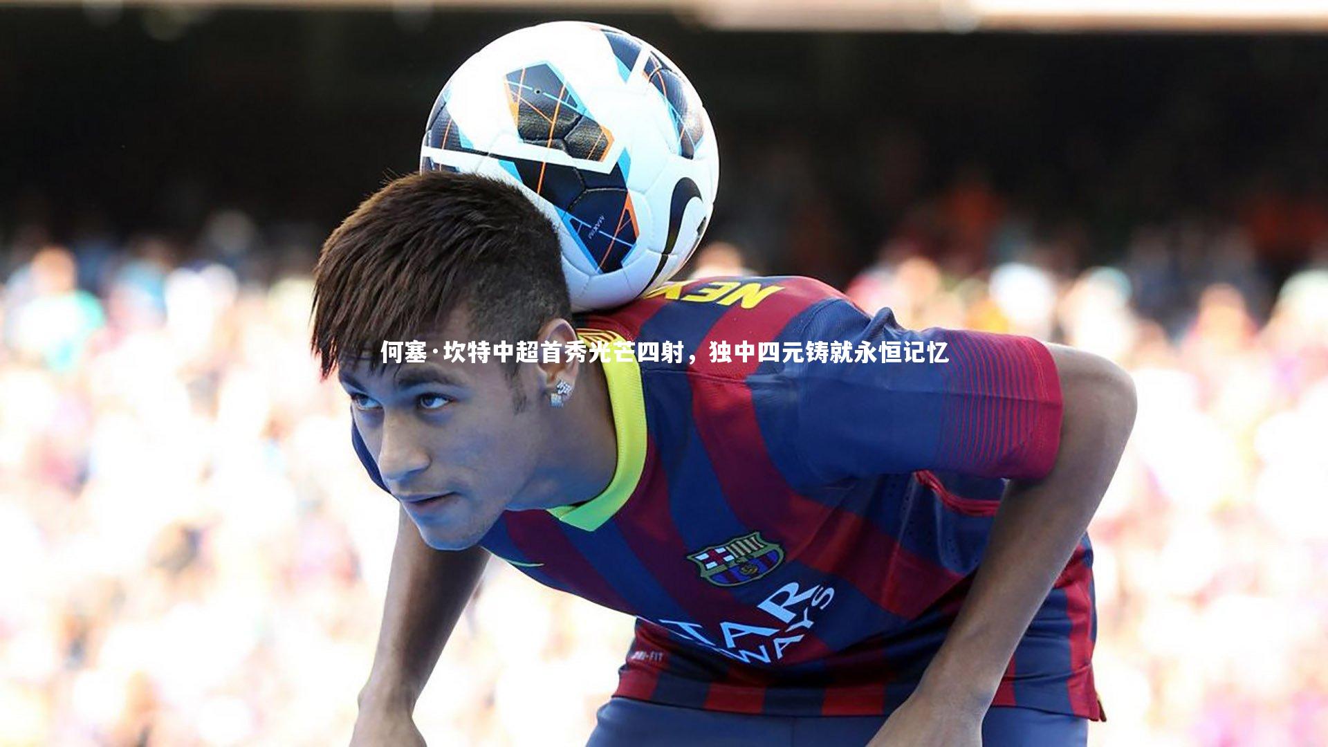 何塞·坎特中超首秀光芒四射，独中四元铸就永恒记忆