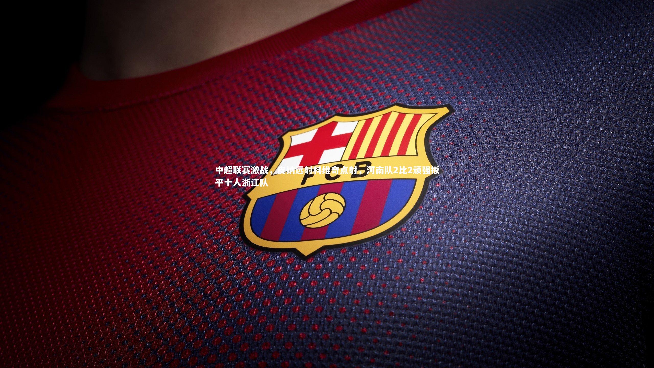 中超联赛激战，皮纳远射科维奇点射，河南队2比2顽强扳平十人浙江队