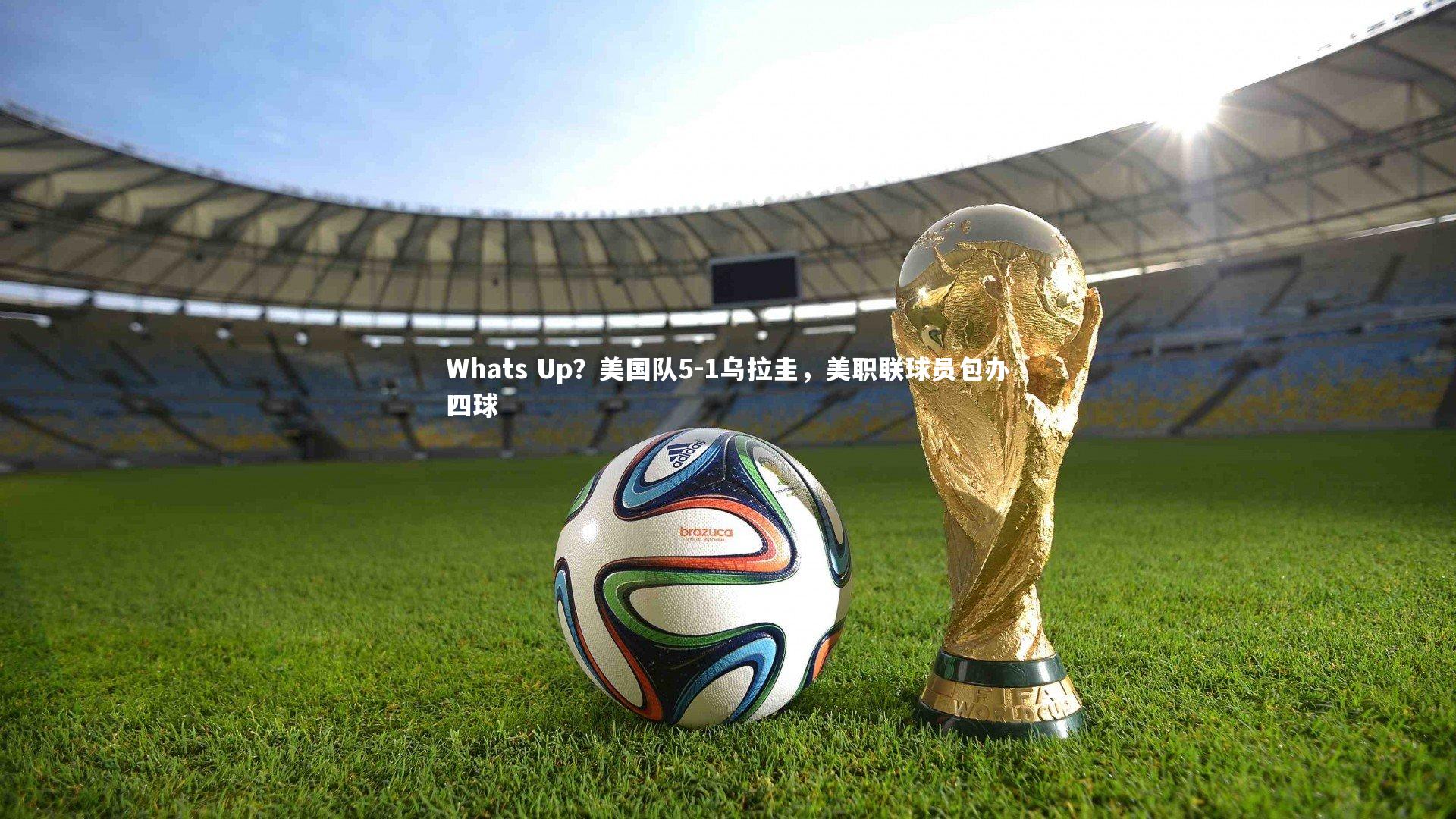 九游体育官方入口：Whats Up？美国队5-1乌拉圭，美职联球员包办四球