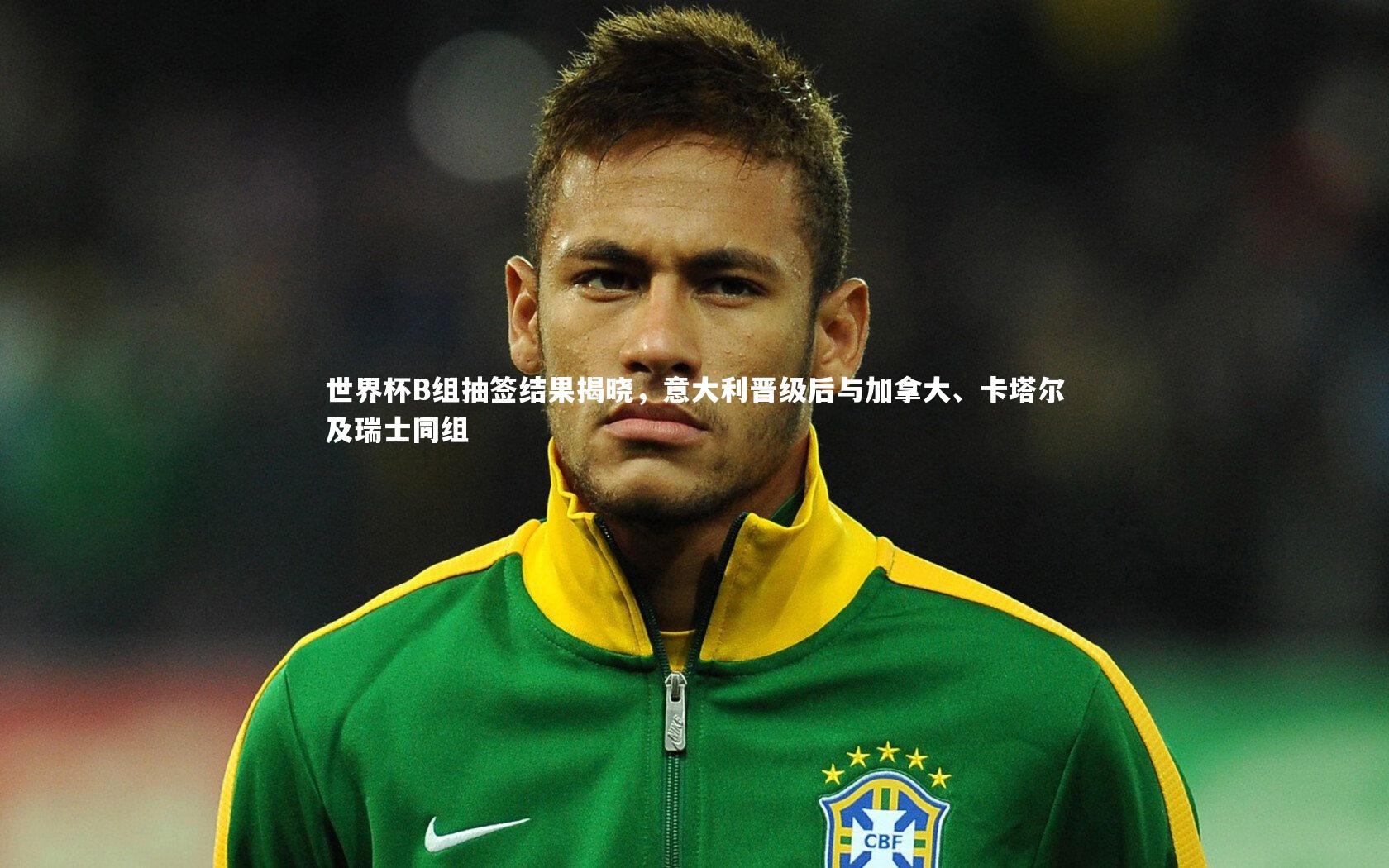 世界杯B组抽签结果揭晓，意大利晋级后与加拿大、卡塔尔及瑞士同组