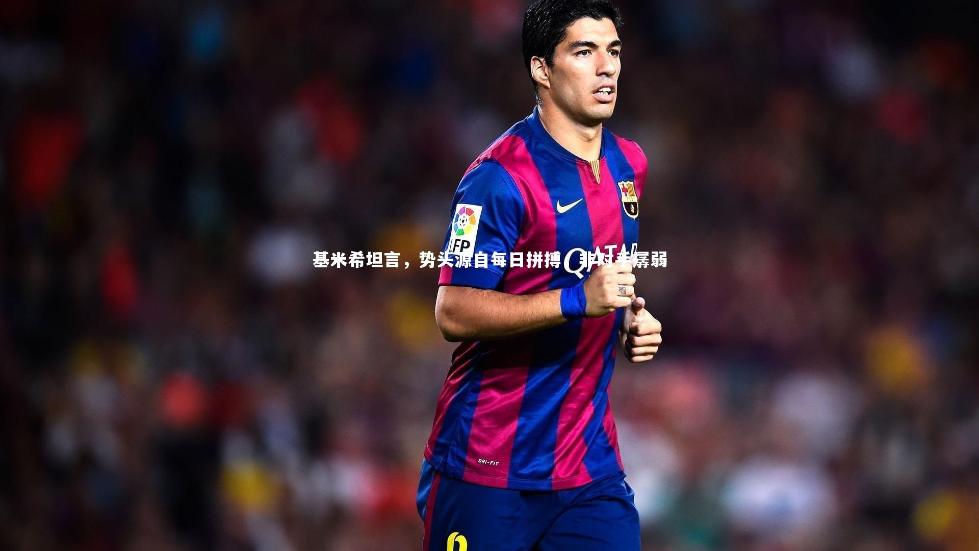 基米希坦言，势头源自每日拼搏，非对手孱弱