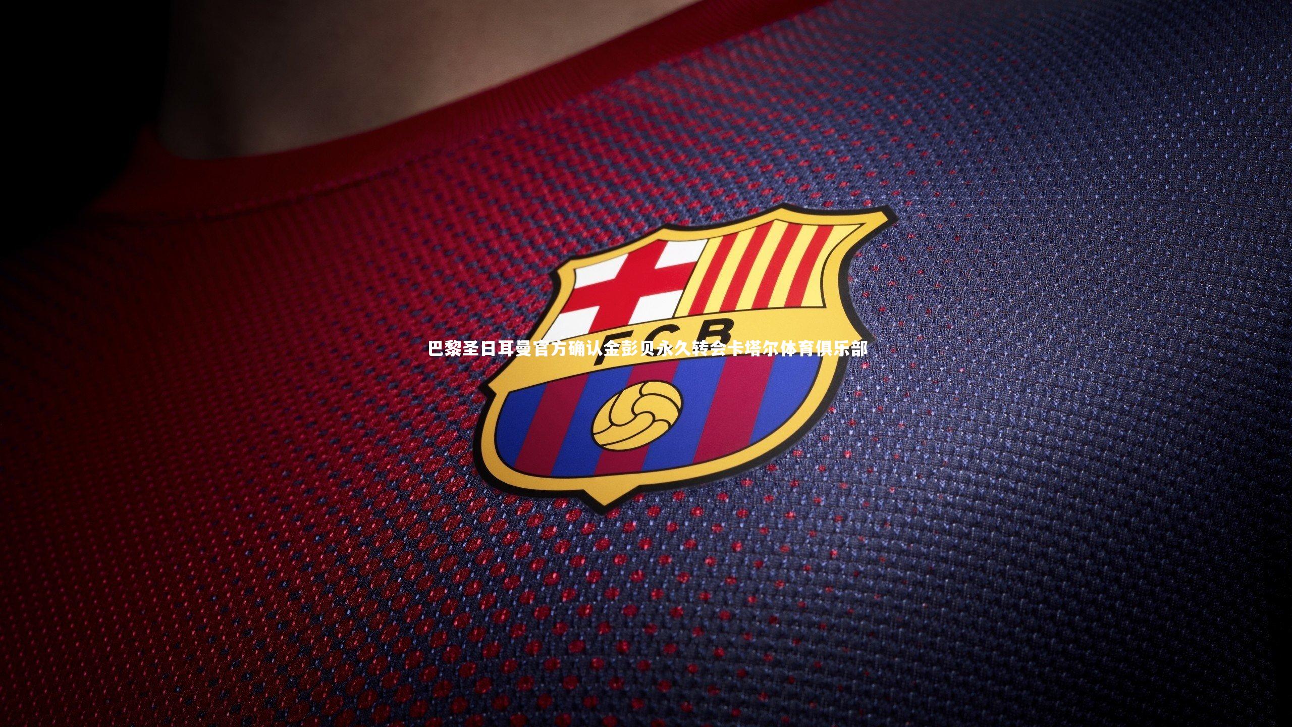 九游体育官方入口-巴黎圣日耳曼官方确认金彭贝永久转会卡塔尔体育俱乐部