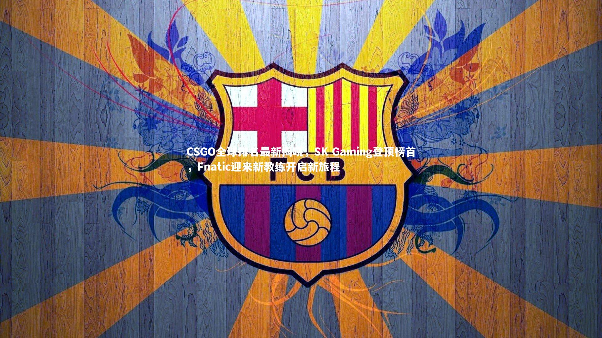 九游体育官网|CSGO全球排名最新揭晓，SK Gaming登顶榜首，Fnatic迎来新教练开启新旅程