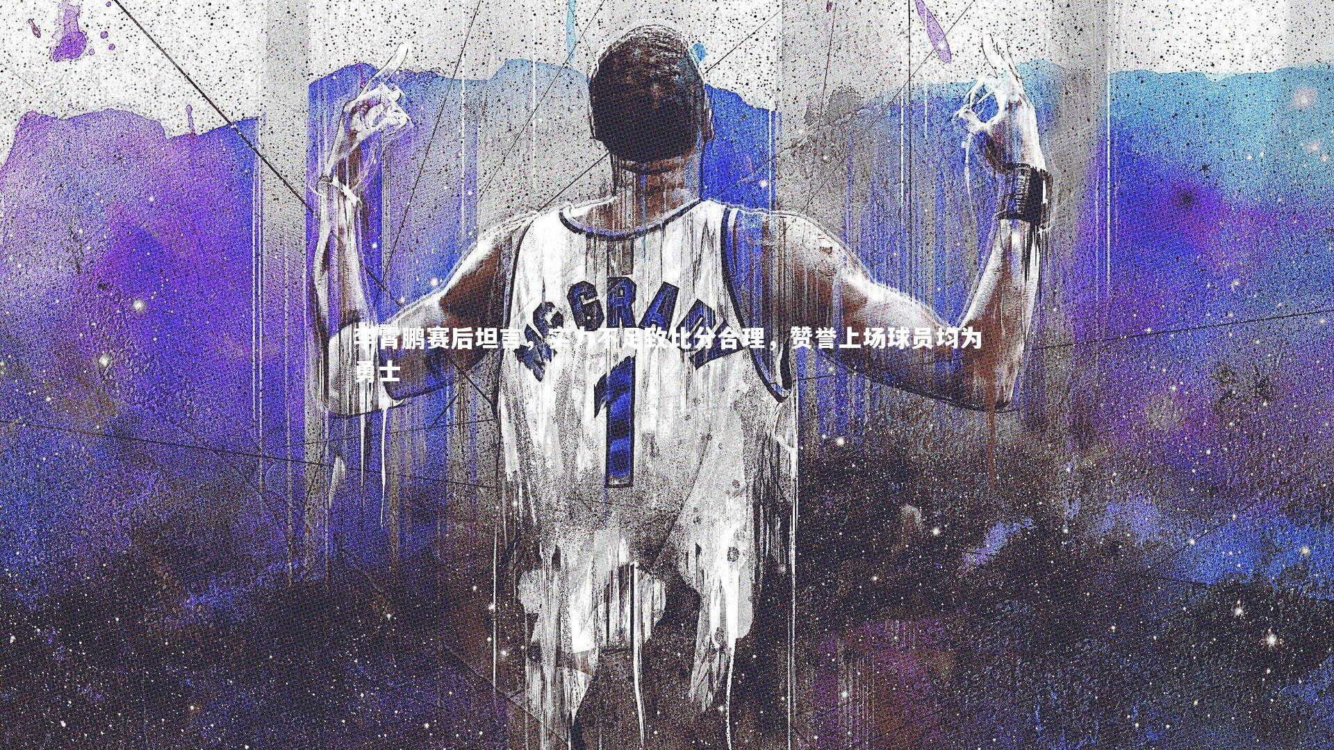 九游体育官方入口_李霄鹏赛后坦言，实力不足致比分合理，赞誉上场球员均为勇士